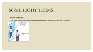 SOME LIGHT TERMS :
◦ Lateral Inversion
◦ The right side of the object appears to be the left side of its image and vice-versa
 