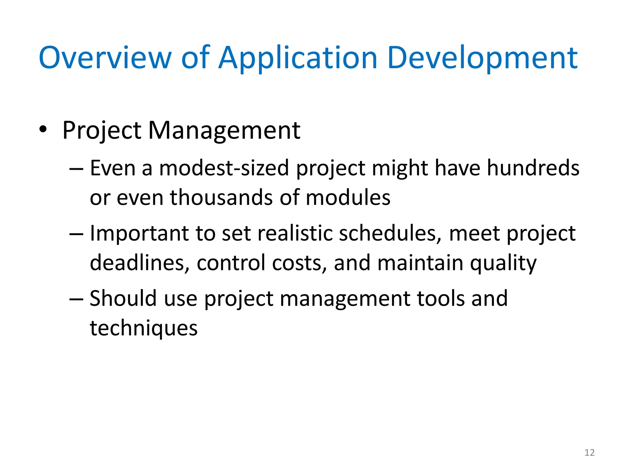 12
Overview of Application Development
• Project Management
– Even a modest-sized project might have hundreds
or even thousands of modules
– Important to set realistic schedules, meet project
deadlines, control costs, and maintain quality
– Should use project management tools and
techniques
 