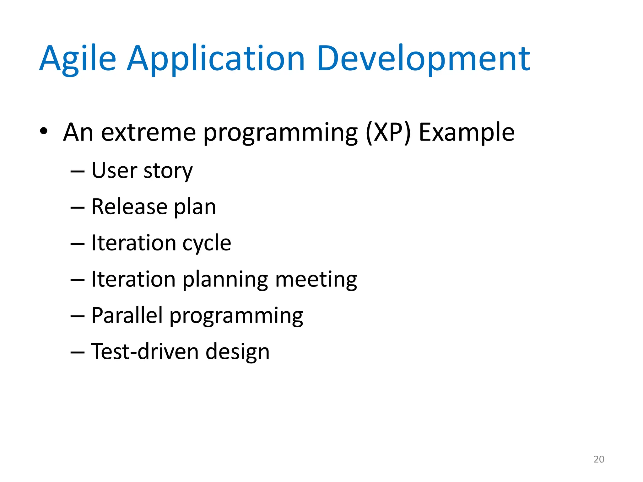 20
Agile Application Development
• An extreme programming (XP) Example
– User story
– Release plan
– Iteration cycle
– Iteration planning meeting
– Parallel programming
– Test-driven design
 