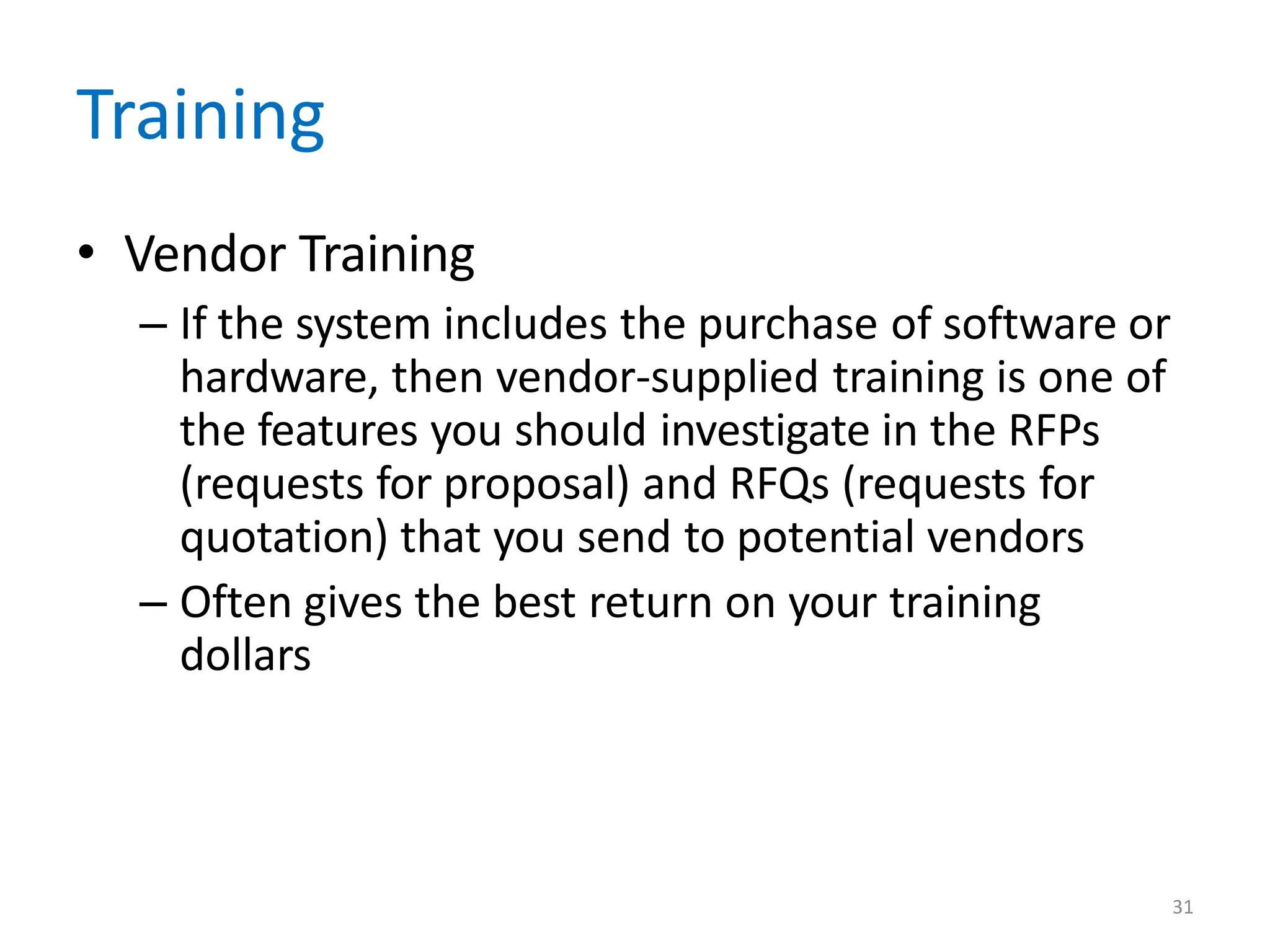 31
Training
• Vendor Training
– If the system includes the purchase of software or
hardware, then vendor-supplied training is one of
the features you should investigate in the RFPs
(requests for proposal) and RFQs (requests for
quotation) that you send to potential vendors
– Often gives the best return on your training
dollars
 
