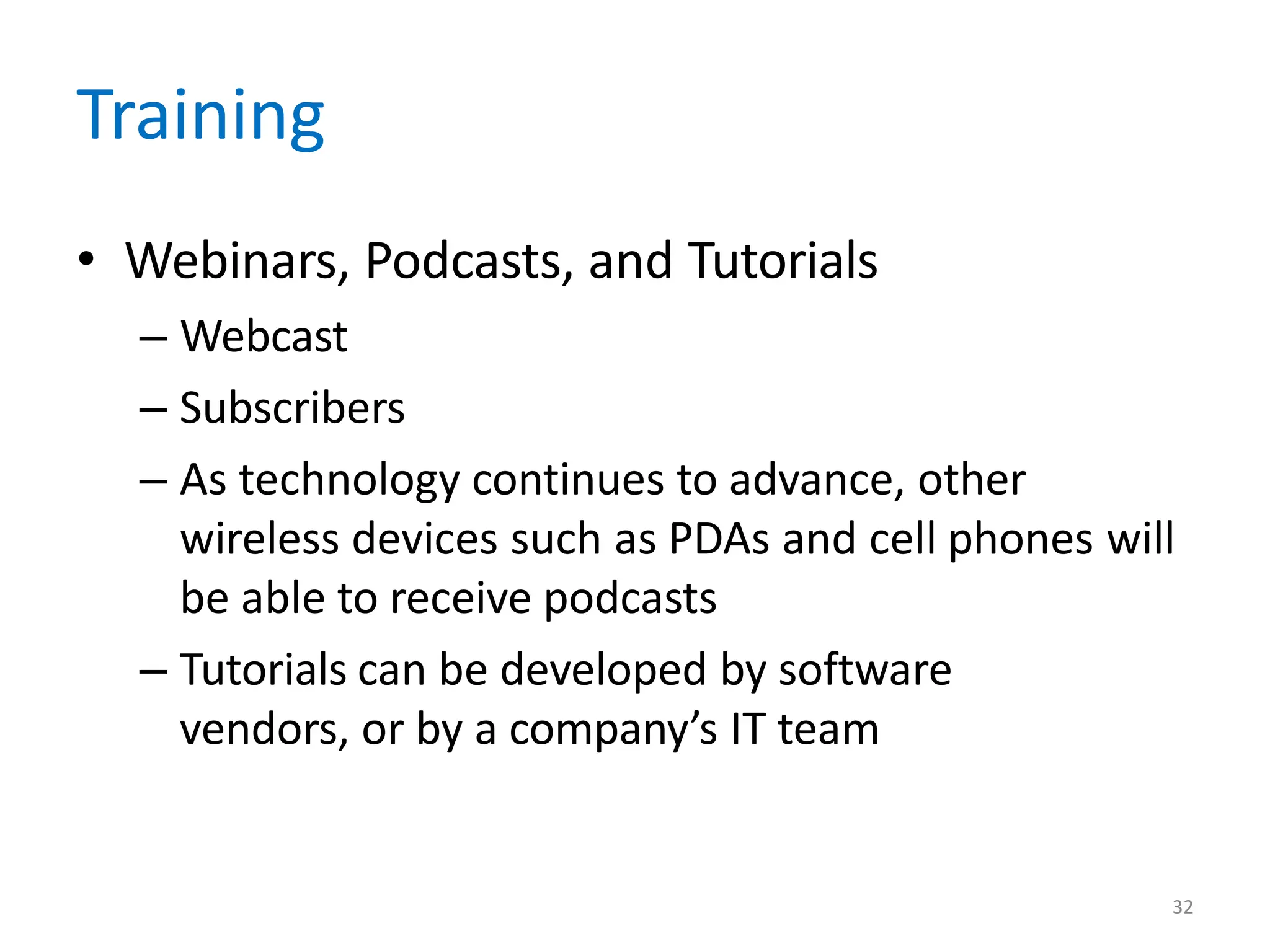 32
Training
• Webinars, Podcasts, and Tutorials
– Webcast
– Subscribers
– As technology continues to advance, other
wireless devices such as PDAs and cell phones will
be able to receive podcasts
– Tutorials can be developed by software
vendors, or by a company’s IT team
 
