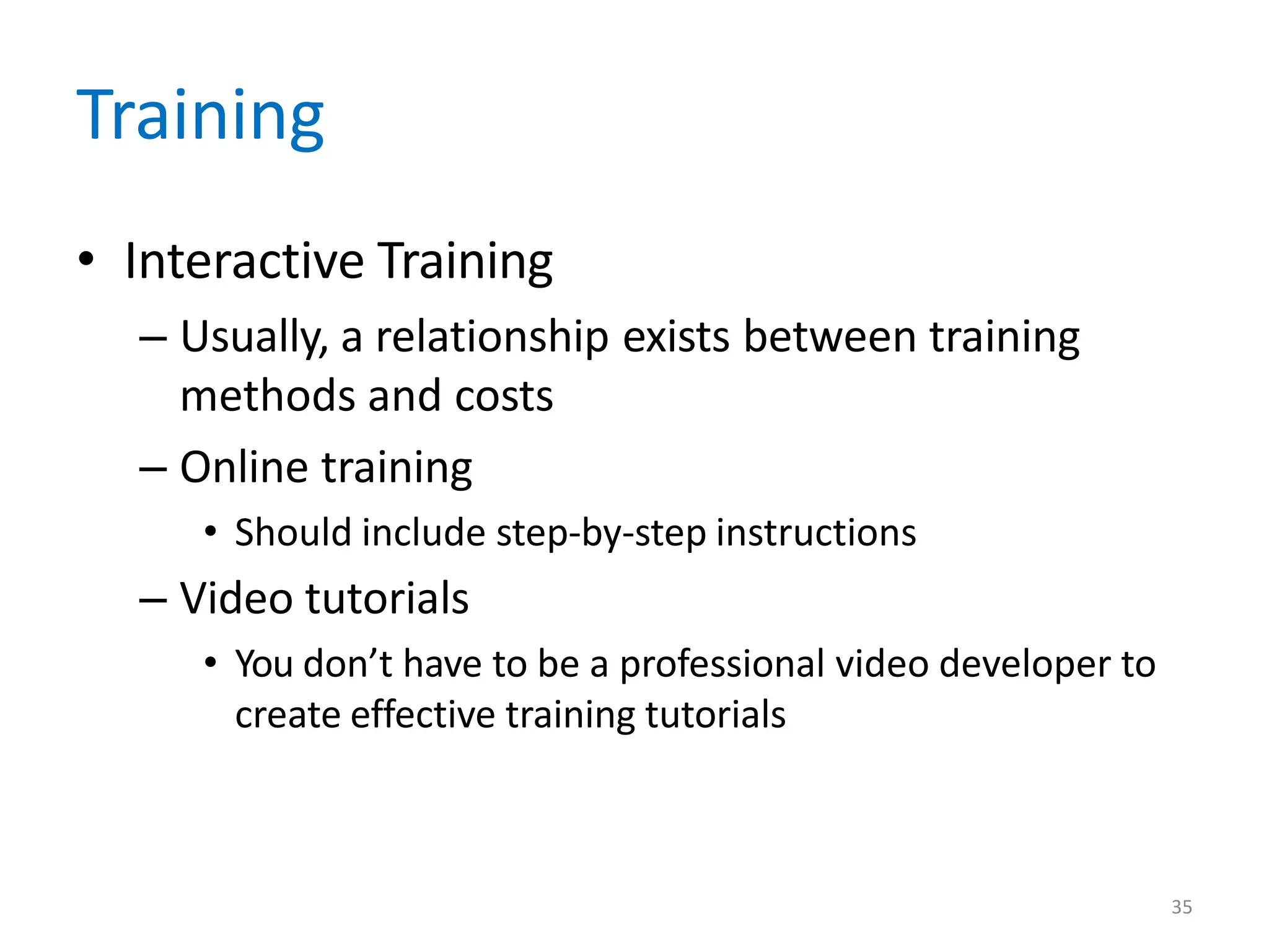 35
Training
• Interactive Training
– Usually, a relationship exists between training
methods and costs
– Online training
• Should include step-by-step instructions
– Video tutorials
• You don’t have to be a professional video developer to
create effective training tutorials
 