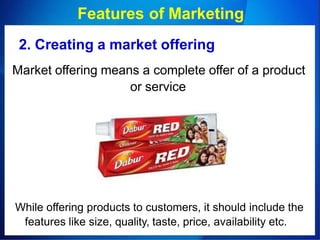 Features of Marketing
2. Creating a market offering
Market offering means a complete offer of a product
or service
While offering products to customers, it should include the
features like size, quality, taste, price, availability etc.
 