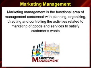 Marketing Management
Marketing management is the functional area of
management concerned with planning, organizing,
directing and controlling the activities related to
marketing of goods and services to satisfy
customer’s wants
 