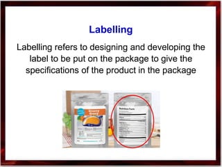 Labelling
Labelling refers to designing and developing the
label to be put on the package to give the
specifications of the product in the package
 