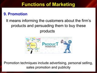 Functions of Marketing
9. Promotion
It means informing the customers about the firm’s
products and persuading them to buy these
products
Promotion techniques include advertising, personal selling,
sales promotion and publicity
 