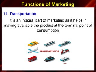 Functions of Marketing
11. Transportation
It is an integral part of marketing as it helps in
making available the product at the terminal point of
consumption
 