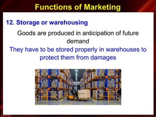 Functions of Marketing
12. Storage or warehousing
Goods are produced in anticipation of future
demand
They have to be stored properly in warehouses to
protect them from damages
 