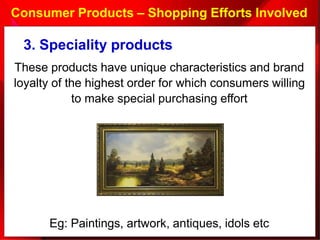 Consumer Products – Shopping Efforts Involved
Eg: Paintings, artwork, antiques, idols etc
3. Speciality products
These products have unique characteristics and brand
loyalty of the highest order for which consumers willing
to make special purchasing effort
 