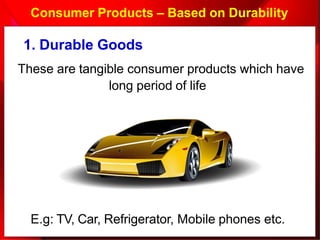 Consumer Products – Based on Durability
E.g: TV, Car, Refrigerator, Mobile phones etc.
1. Durable Goods
These are tangible consumer products which have
long period of life
 