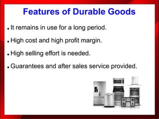 Features of Durable Goods
● It remains in use for a long period.
● High cost and high profit margin.
● High selling effort is needed.
● Guarantees and after sales service provided.
 