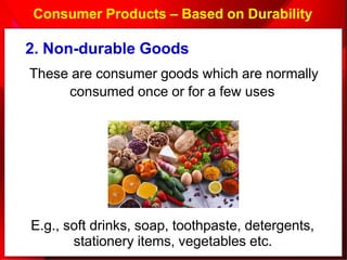 Consumer Products – Based on Durability
E.g., soft drinks, soap, toothpaste, detergents,
stationery items, vegetables etc.
2. Non-durable Goods
These are consumer goods which are normally
consumed once or for a few uses
 