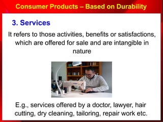 Consumer Products – Based on Durability
E.g., services offered by a doctor, lawyer, hair
cutting, dry cleaning, tailoring, repair work etc.
3. Services
It refers to those activities, benefits or satisfactions,
which are offered for sale and are intangible in
nature
 