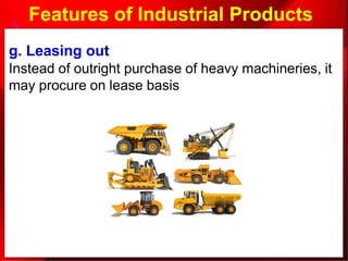 Features of Industrial Products
g. Leasing out
Instead of outright purchase of heavy machineries, it
may procure on lease basis
 