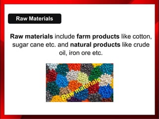 Raw materials include farm products like cotton,
sugar cane etc. and natural products like crude
oil, iron ore etc.
Raw Materials
 
