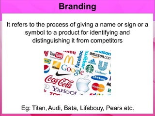 It refers to the process of giving a name or sign or a
symbol to a product for identifying and
distinguishing it from competitors
Branding
Eg: Titan, Audi, Bata, Lifebouy, Pears etc.
 