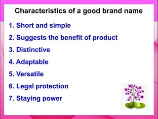1. Short and simple
2. Suggests the benefit of product
3. Distinctive
4. Adaptable
5. Versatile
6. Legal protection
7. Staying power
Characteristics of a good brand name
 