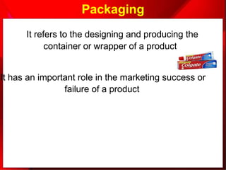 Packaging
It refers to the designing and producing the
container or wrapper of a product
It has an important role in the marketing success or
failure of a product
 