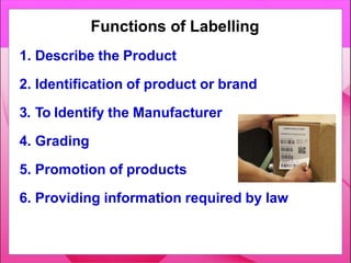 1. Describe the Product
2. Identification of product or brand
3. To Identify the Manufacturer
4. Grading
5. Promotion of products
6. Providing information required by law
Functions of Labelling
 
