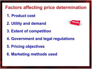Factors affecting price determination
1. Product cost
2. Utility and demand
3. Extent of competition
4. Government and legal regulations
5. Pricing objectives
6. Marketing methods used
 