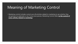 Meaning of Marketing Control
• Marketing control includes control over all activities related to marketing to see whether ...