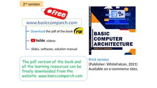 Download the pdf of the book
www.basiccomparch.com
videos
Slides, software, solution manual
Print version
(Publisher: WhiteFalcon, 2021)
Available on e-commerce sites.
The pdf version of the book and
all the learning resources can be
freely downloaded from the
website: www.basiccomparch.com
2nd
version
 