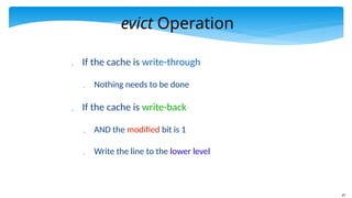 47
evict Operation
 If the cache is write-through
 Nothing needs to be done
 If the cache is write-back
 AND the modified bit is 1
 Write the line to the lower level
 