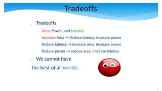 7
Tradeoffs
 Tradeoffs
 Area, Power, and Latency
 Increase Area → Reduce latency, increase power
 Reduce latency → increase area, increase power
 Reduce power → reduce area, increase latency
 We cannot have
the best of all worlds
 