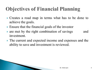  Creates a road map in terms what has to be done to
achieve the goals.
 Ensure that the financial goals of the investor
 are met by the right combination of savings and
investment.
 The current and expected income and expenses and the
ability to save and investment is reviewed.
Dr. Ankit Jain 4
 