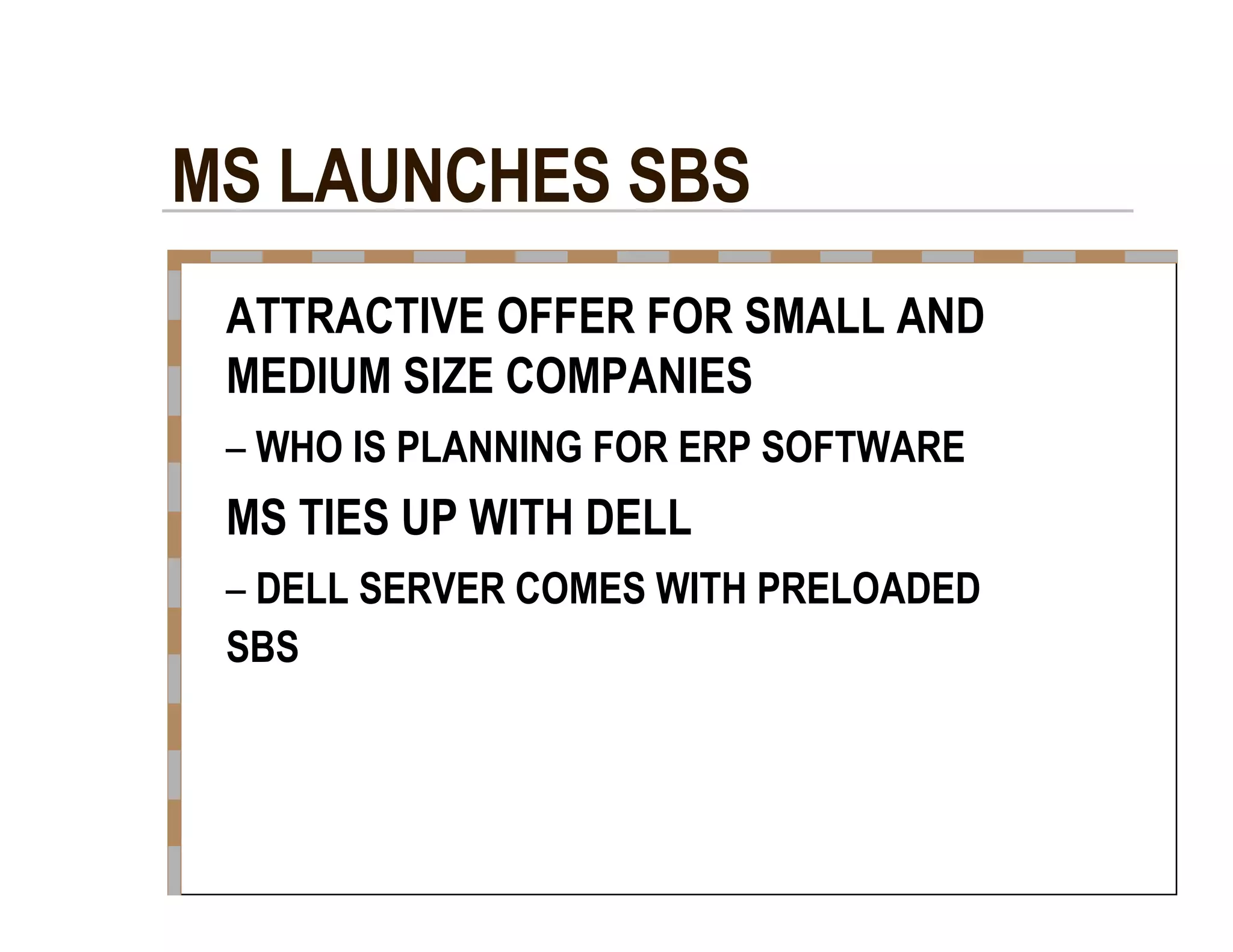 MS LAUNCHES SBS  ATTRACTIVE OFFER FOR SMALL AND  MEDIUM SIZE COMPANIES  –   WHO IS PLANNING FOR ERP SOFTWARE  MS TIES UP WITH DELL  –   DELL SERVER COMES WITH PRELOADED  SBS  