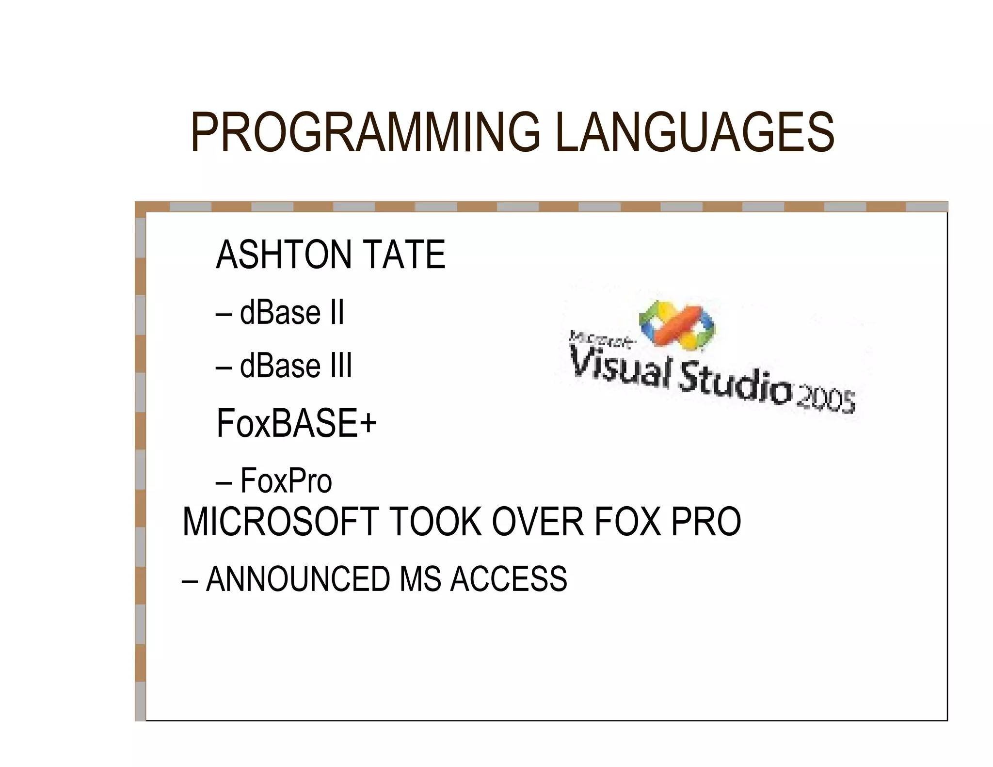 PROGRAMMING LANGUAGES  ASHTON TATE  –  dBase II  –  dBase III  FoxBASE+  –  FoxPro  MICROSOFT TOOK OVER FOX PRO  –  ANNOUNCED MS ACCESS  
