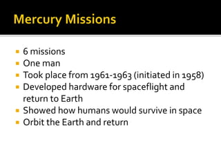  6 missions
 One man
 Took place from 1961-1963 (initiated in 1958)
 Developed hardware for spaceflight and
return to Earth
 Showed how humans would survive in space
 Orbit the Earth and return
 
