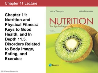 Chapter 11 Lecture
Chapter 11:
Nutrition and
Physical Fitness:
Keys to Good
Health, and In
Depth 11.5,
Disorders Related
to Body Image,
Eating, and
Exercise
© 2018 Pearson Education, Inc.
 