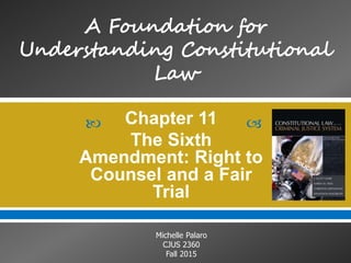  
Michelle Palaro
CJUS 2360
Fall 2015
Chapter 11
The Sixth
Amendment: Right to
Counsel and a Fair
Trial
 