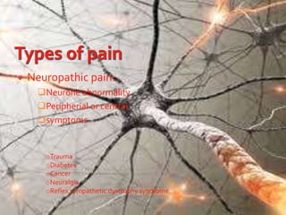  Neuropathic pain:
Neurone abnormality
Peripherial or central
symptoms
oTrauma
oDiabetes
oCancer
oNeuralgia
oReflex sympathetic dystrophy syndrome.
 