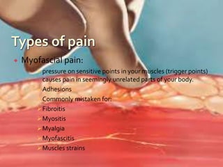  Myofascial pain:
pressure on sensitive points in your muscles (trigger points)
causes pain in seemingly unrelated parts of your body.
Adhesions
Commonly mistaken for:
Fibroitis
Myositis
Myalgia
Myofascitis
Muscles strains
 