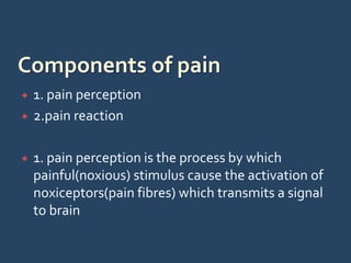  1. pain perception
 2.pain reaction
 1. pain perception is the process by which
painful(noxious) stimulus cause the activation of
noxiceptors(pain fibres) which transmits a signal
to brain
 
