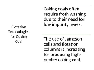 Flotation
Technologies
for Coking
Coal
Coking coals often
require froth washing
due to their need for
low impurity levels.
The use of Jameson
cells and flotation
columns is increasing
for producing high-
quality coking coal.
 