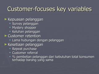 Customer-focuses key variables Kepuasan pelanggan Survey pelanggan Mystery shopper Keluhan pelanggan Customer retention Lama hubungan dengan pelanggan Kesetiaan pelanggan Repeat purchase Customer referral % pembelian pelanggan dari kebutuhan total konsumen terhadap barang yang sama 