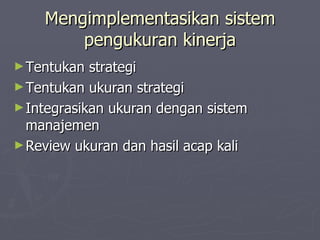 Mengimplementasikan sistem pengukuran kinerja Tentukan strategi Tentukan ukuran strategi Integrasikan ukuran dengan sistem manajemen Review ukuran dan hasil acap kali 