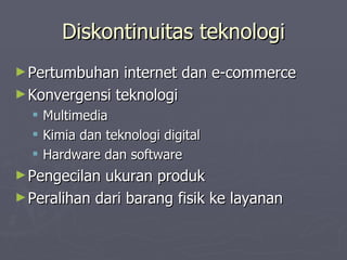 Diskontinuitas teknologi Pertumbuhan internet dan e-commerce Konvergensi teknologi Multimedia Kimia dan teknologi digital Hardware dan software Pengecilan ukuran produk Peralihan dari barang fisik ke layanan 