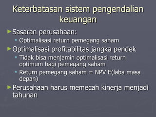 Keterbatasan sistem pengendalian keuangan Sasaran perusahaan: Optimalisasi return pemegang saham Optimalisasi profitabilitas jangka pendek Tidak bisa menjamin optimalisasi return optimum bagi pemegang saham Return pemegang saham = NPV E(laba masa depan) Perusahaan harus memecah kinerja menjadi tahunan 