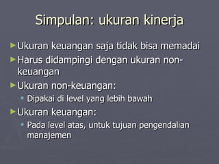 Simpulan: ukuran kinerja Ukuran keuangan saja tidak bisa memadai Harus didampingi dengan ukuran non-keuangan Ukuran non-keuangan: Dipakai di level yang lebih bawah  Ukuran keuangan: Pada level atas, untuk tujuan pengendalian manajemen 