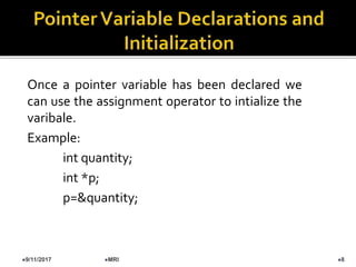 9/11/2017 8MRI
Once a pointer variable has been declared we
can use the assignment operator to intialize the
varibale.
Example:
int quantity;
int *p;
p=&quantity;
 
