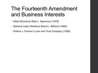The Fourteenth Amendment
and Business Interests
• Allied Structural Steel v. Spannous (1978)
• National Labor Relations Board v. Bildisco (1983)
• Pollock v. Farmer’s Loan and Trust Company (1895)
 