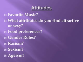  Favorite Music?
 What attributes do you find attractive
or sexy?
 Food preferences?
 Gender Roles?
 Racism?
 Sexism?
 Ageism?
 