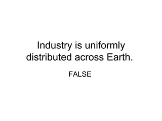 Industry is uniformly
distributed across Earth.
         FALSE
 