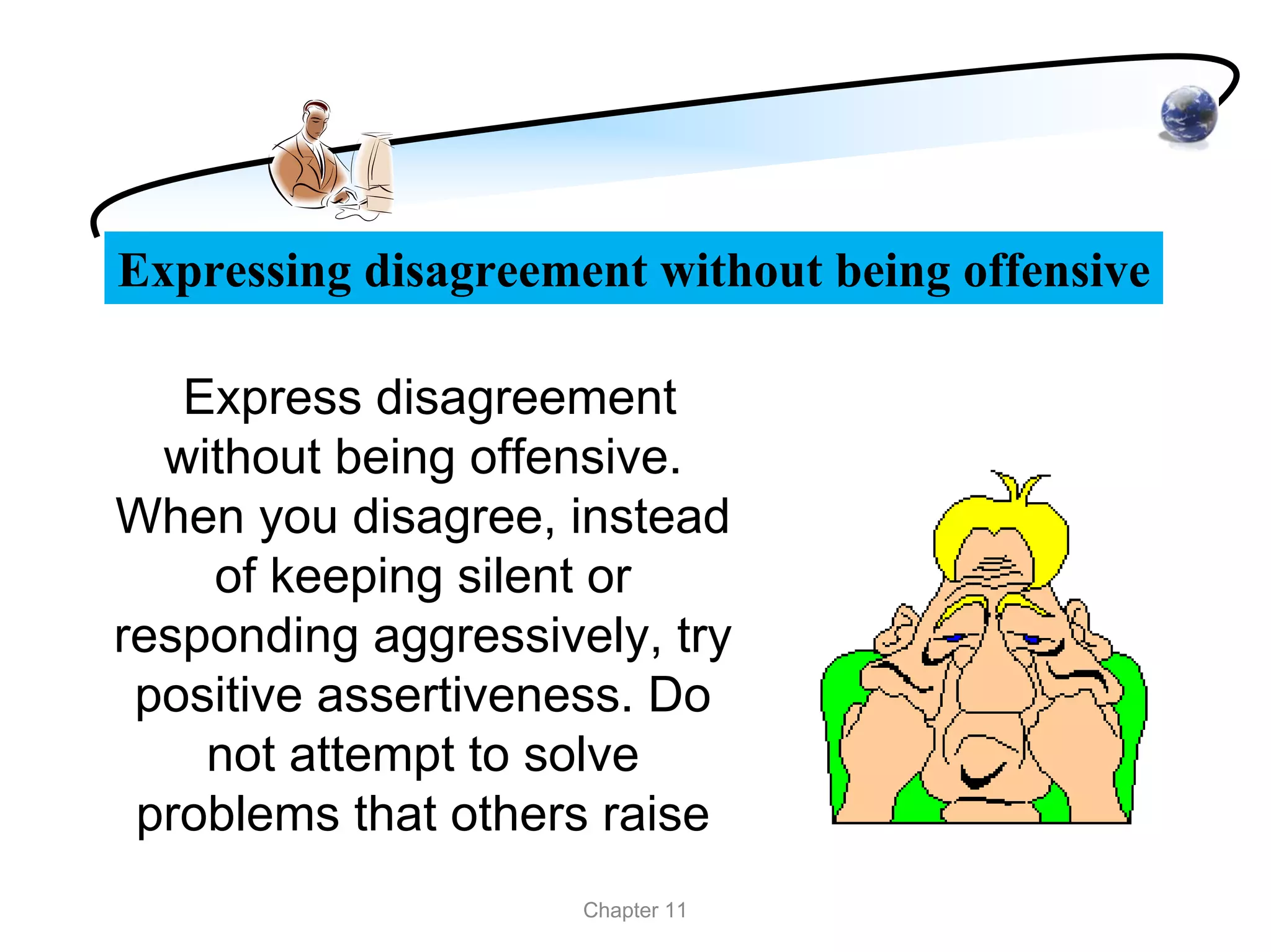 Expressing disagreement without being offensive

   Express disagreement
  without being offensive.
When you disagree, instead
    of keeping silent or
responding aggressively, try
 positive assertiveness. Do
    not attempt to solve
 problems that others raise
                     Chapter 11
 