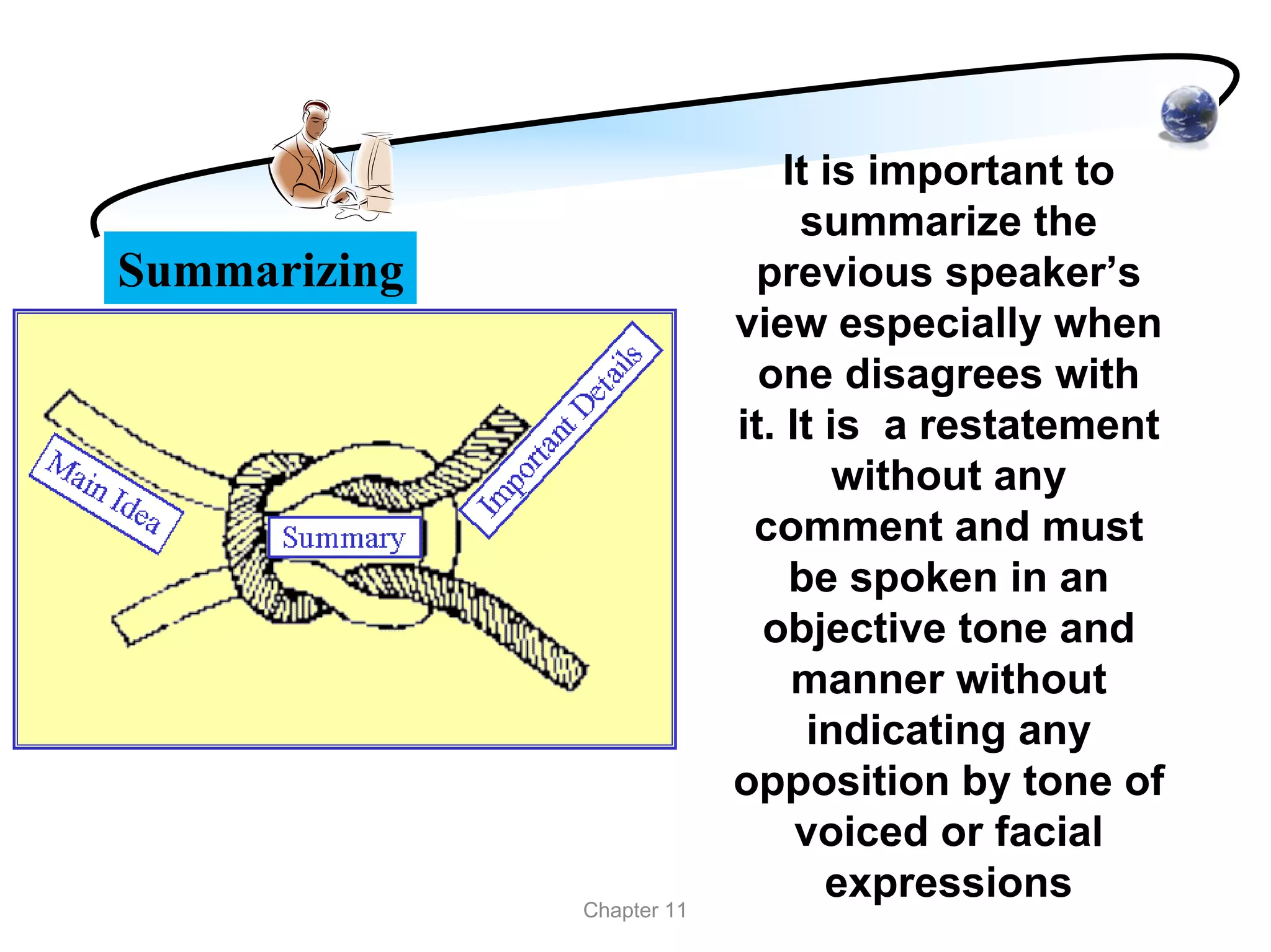 It is important to
                                summarize the
Summarizing                 previous speaker’s
                           view especially when
                             one disagrees with
                           it. It is a restatement
                                   without any
                            comment and must
                                be spoken in an
                             objective tone and
                                manner without
                                 indicating any
                           opposition by tone of
                                voiced or facial
              Chapter 11
                                  expressions
 