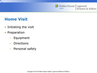 Copyright © 2012 Wolters Kluwer Health | Lippincott Williams & Wilkins
Home Visit
• Initiating the visit
• Preparation
– Equipment
– Directions
– Personal safety
 